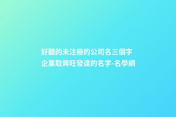 好聽的未注冊的公司名三個字 企業取興旺發達的名字-名學網
